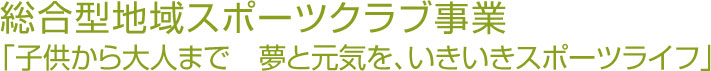 総合型地域スポーツクラブ事業「子供から大人まで　夢と元気を、いきいきスポーツライフ」